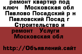 ремонт квартир под ключ - Московская обл., Павлово-Посадский р-н, Павловский Посад г. Строительство и ремонт » Услуги   . Московская обл.